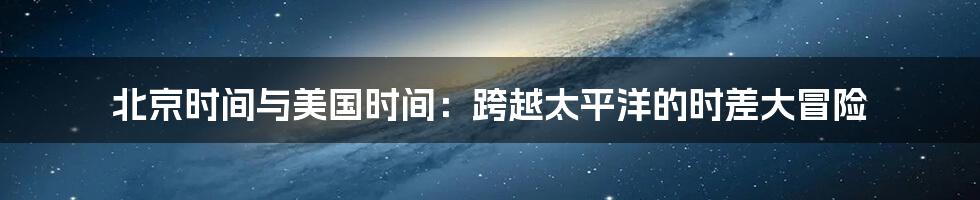 北京时间与美国时间：跨越太平洋的时差大冒险