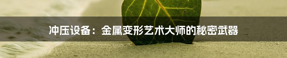 冲压设备:金属变形艺术大师的秘密武器