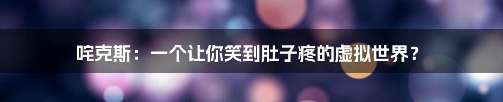 咤克斯:一个让你笑到肚子疼的虚拟世界?