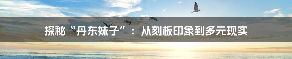 探秘“丹东妹子”:从刻板印象到多元现实