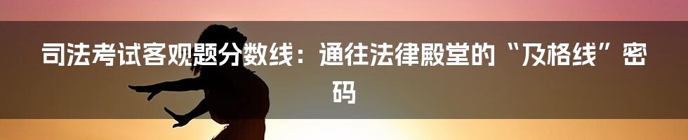 司法考试客观题分数线:通往法律殿堂的“及格线”密码
