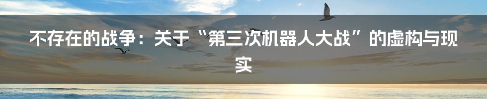 不存在的战争:关于“第三次机器人大战”的虚构与现实