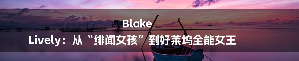 Blake Lively:从“绯闻女孩”到好莱坞全能女王