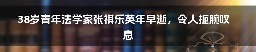 38岁青年法学家张祺乐英年早逝,令人扼腕叹息