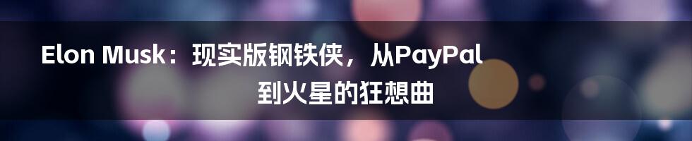 Elon Musk:现实版钢铁侠,从PayPal到火星的狂想曲