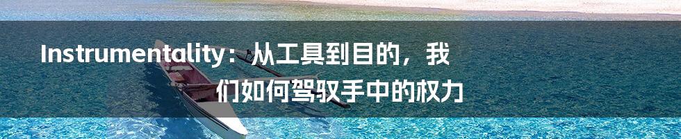 Instrumentality:从工具到目的,我们如何驾驭手中的权力