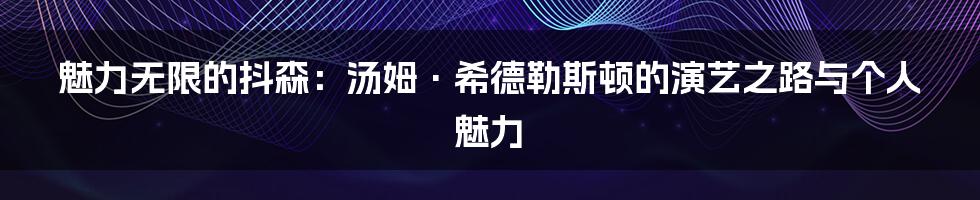 魅力无限的抖森:汤姆·希德勒斯顿的演艺之路与个人魅力