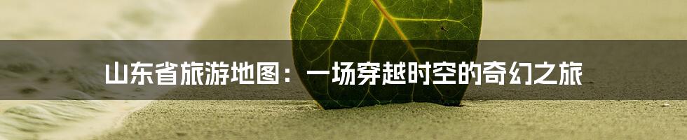 山东省旅游地图:一场穿越时空的奇幻之旅