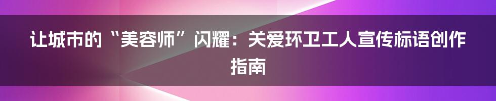 让城市的“美容师”闪耀:关爱环卫工人宣传标语创作指南