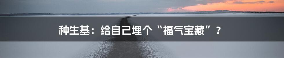 种生基:给自己埋个“福气宝藏”?