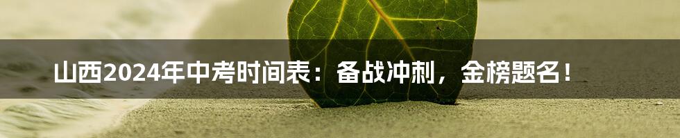 山西2024年中考时间表:备战冲刺,金榜题名!