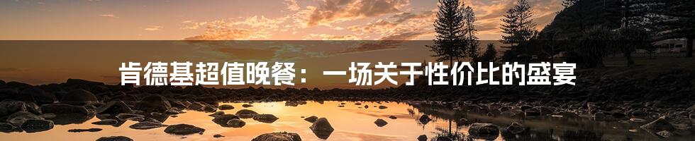 肯德基超值晚餐：一场关于性价比的盛宴