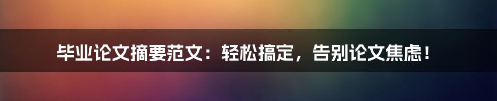 毕业论文摘要范文：轻松搞定，告别论文焦虑！
