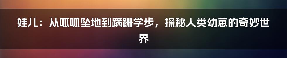 娃儿:从呱呱坠地到蹒跚学步,探秘人类幼崽的奇妙世界