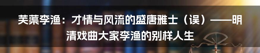 芙蕖李渔:才情与风流的盛唐雅士(误)——明清戏曲大家李渔的别样人生