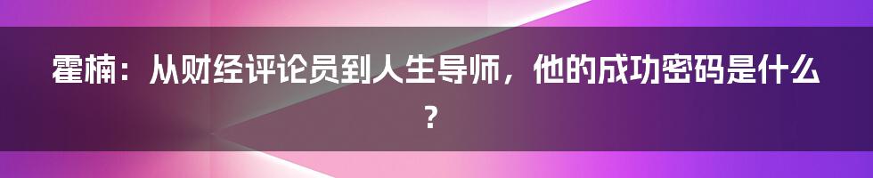 霍楠：从财经评论员到人生导师，他的成功密码是什么？
