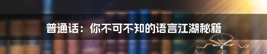普通话:你不可不知的语言江湖秘籍