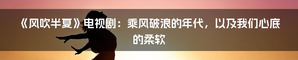 《风吹半夏》电视剧：乘风破浪的年代，以及我们心底的柔软