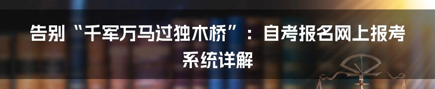 告别“千军万马过独木桥”：自考报名网上报考系统详解