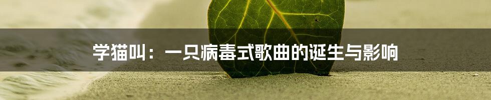 学猫叫:一只病毒式歌曲的诞生与影响