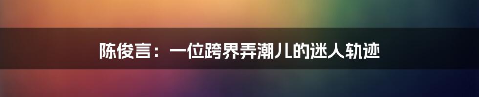 陈俊言:一位跨界弄潮儿的迷人轨迹