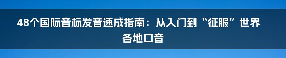 48个国际音标发音速成指南:从入门到“征服”世界各地口音