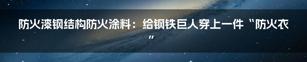 防火漆钢结构防火涂料：给钢铁巨人穿上一件“防火衣”
