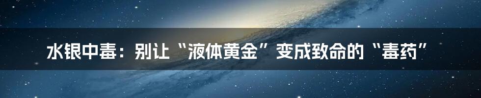 水银中毒:别让“液体黄金”变成致命的“毒药”