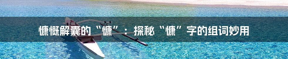 慷慨解囊的“慷”：探秘“慷”字的组词妙用