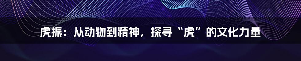 虎振:从动物到精神,探寻“虎”的文化力量