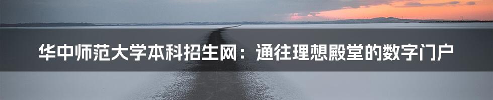 华中师范大学本科招生网：通往理想殿堂的数字门户