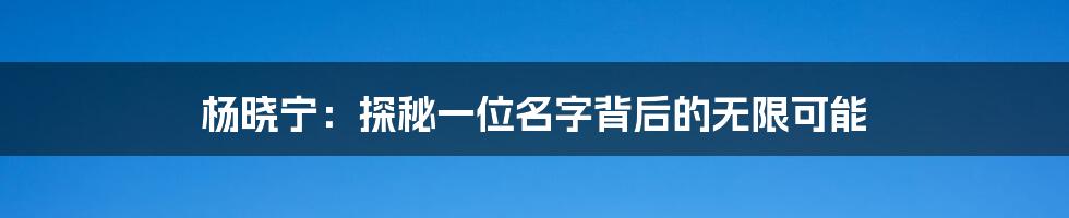 杨晓宁：探秘一位名字背后的无限可能