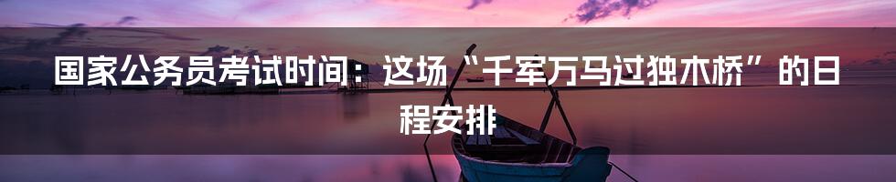 国家公务员考试时间:这场“千军万马过独木桥”的日程安排