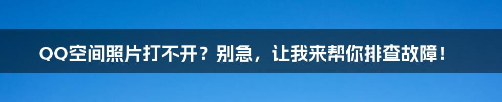 QQ空间照片打不开?别急,让我来帮你排查故障!