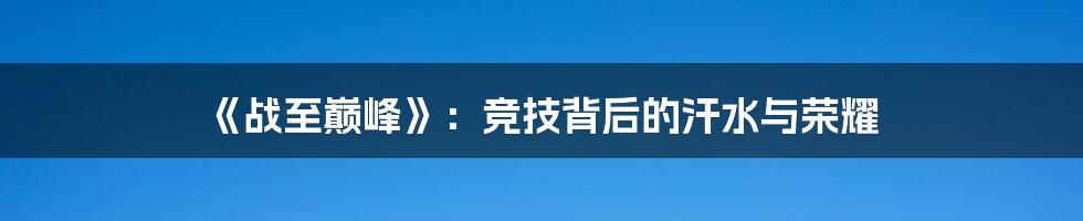 《战至巅峰》：竞技背后的汗水与荣耀