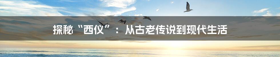 探秘“西仪”:从古老传说到现代生活