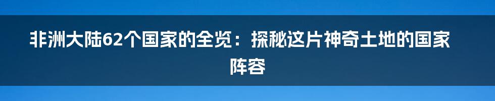 非洲大陆62个国家的全览:探秘这片神奇土地的国家阵容