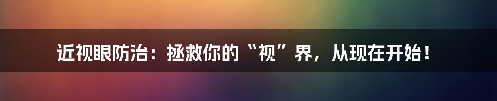 近视眼防治:拯救你的“视”界,从现在开始!
