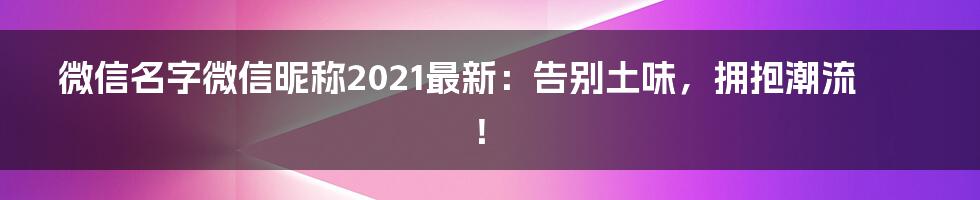 微信名字微信昵称2021最新:告别土味,拥抱潮流!