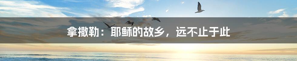 拿撒勒:耶稣的故乡,远不止于此