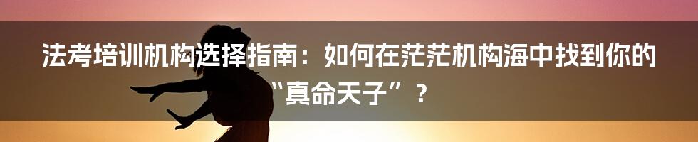 法考培训机构选择指南:如何在茫茫机构海中找到你的“真命天子”?