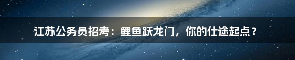 江苏公务员招考:鲤鱼跃龙门,你的仕途起点?