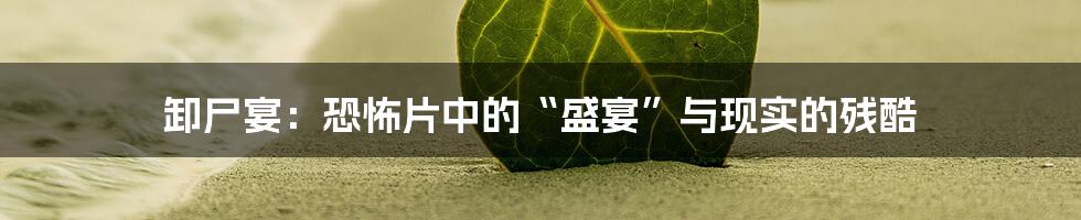 卸尸宴：恐怖片中的“盛宴”与现实的残酷