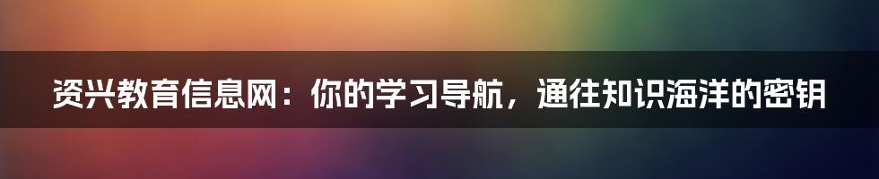 资兴教育信息网:你的学习导航,通往知识海洋的密钥