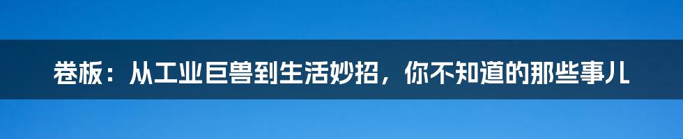 卷板:从工业巨兽到生活妙招,你不知道的那些事儿