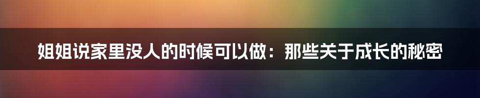 姐姐说家里没人的时候可以做：那些关于成长的秘密