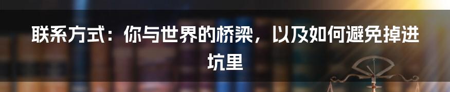 联系方式:你与世界的桥梁,以及如何避免掉进坑里
