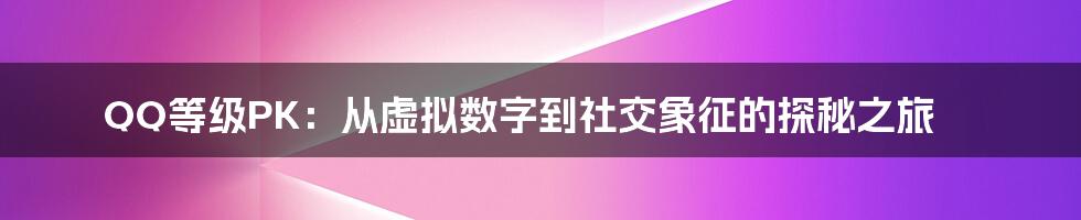 QQ等级PK:从虚拟数字到社交象征的探秘之旅