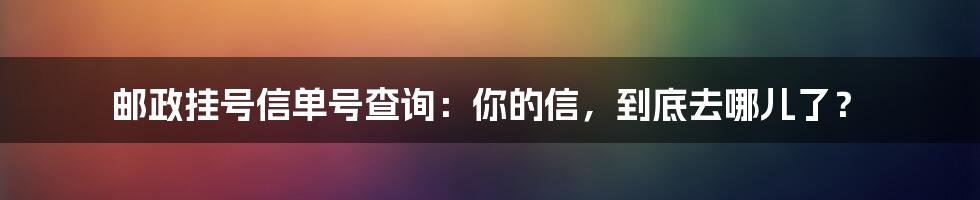 邮政挂号信单号查询:你的信,到底去哪儿了?