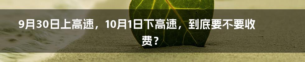 9月30日上高速，10月1日下高速，到底要不要收费？